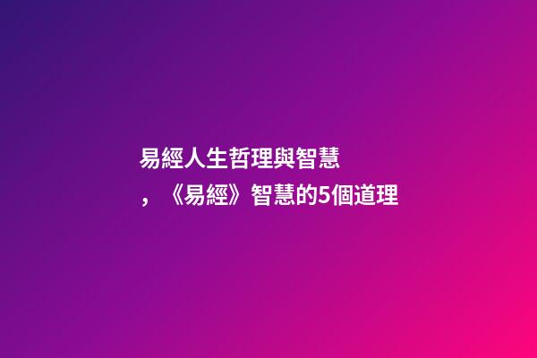 易經人生哲理與智慧，《易經》智慧的5個道理